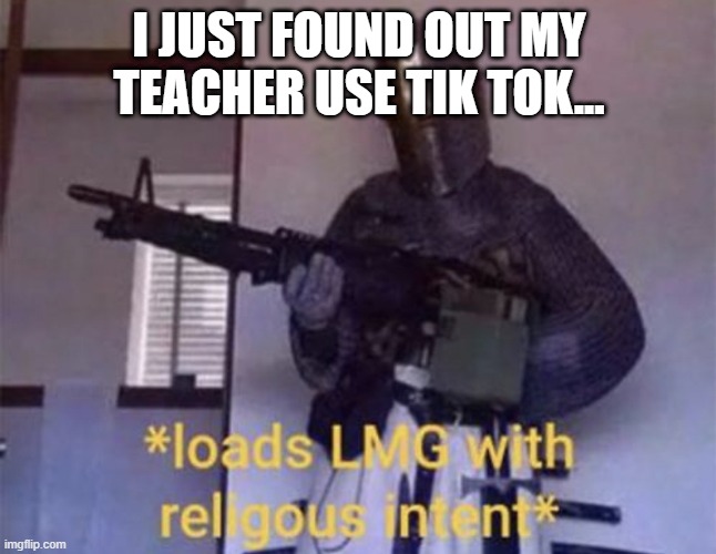 I think it is 100% legal | I JUST FOUND OUT MY TEACHER USE TIK TOK... | image tagged in loads lmg with religious intent | made w/ Imgflip meme maker