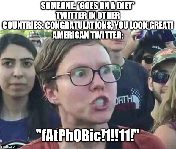 No offense to Americans. | SOMEONE: *GOES ON A DIET*
TWITTER IN OTHER COUNTRIES: CONGRATULATIONS, YOU LOOK GREAT!
AMERICAN TWITTER:; "fAtPhOBic!1!!11!" | image tagged in triggered liberal | made w/ Imgflip meme maker