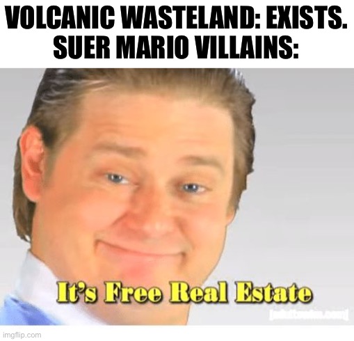 Seriously. If you think about it, they always Put their bases near or on volcanos. | VOLCANIC WASTELAND: EXISTS.
SUER MARIO VILLAINS: | image tagged in it's free real estate,mario,super mario,volcano,gaming,barney will eat all of your delectable biscuits | made w/ Imgflip meme maker