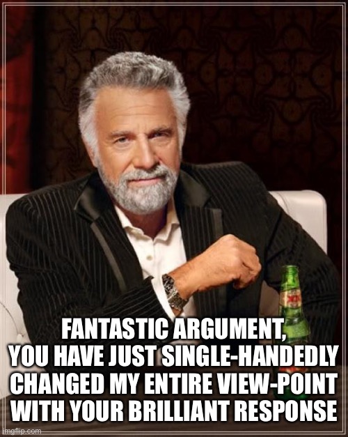 The Most Interesting Man In The World Meme | FANTASTIC ARGUMENT, YOU HAVE JUST SINGLE-HANDEDLY CHANGED MY ENTIRE VIEW-POINT WITH YOUR BRILLIANT RESPONSE | image tagged in memes,the most interesting man in the world | made w/ Imgflip meme maker