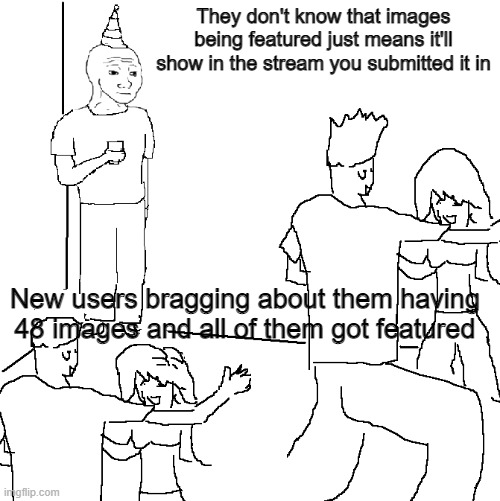They don't know | They don't know that images being featured just means it'll show in the stream you submitted it in; New users bragging about them having 48 images and all of them got featured | image tagged in they don't know | made w/ Imgflip meme maker