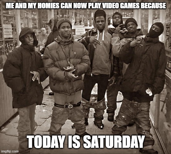 no school (but today no saturday) | ME AND MY HOMIES CAN NOW PLAY VIDEO GAMES BECAUSE; TODAY IS SATURDAY | image tagged in all my homies hate | made w/ Imgflip meme maker
