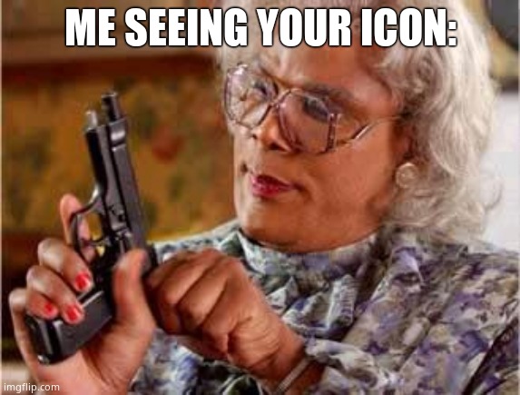 Madea with Gun | ME SEEING YOUR ICON: | image tagged in madea with gun | made w/ Imgflip meme maker