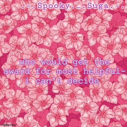 msmg award thingy | who would get the award for most helpful-
i can't decide | image tagged in flower temp thanks sayori-bones d | made w/ Imgflip meme maker