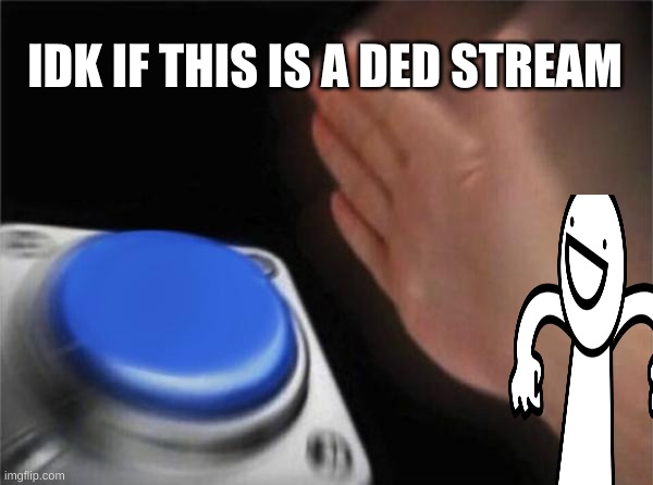 Blank Nut Button |  IDK IF THIS IS A DED STREAM | image tagged in memes,blank nut button | made w/ Imgflip meme maker
