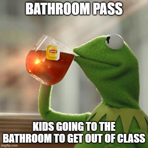 But That's None Of My Business | BATHROOM PASS; KIDS GOING TO THE BATHROOM TO GET OUT OF CLASS | image tagged in memes,but that's none of my business,kermit the frog | made w/ Imgflip meme maker