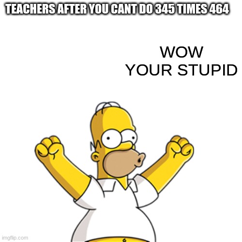 idk | TEACHERS AFTER YOU CANT DO 345 TIMES 464 | image tagged in idk | made w/ Imgflip meme maker