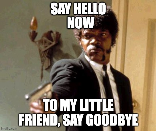 saygoodbye | SAY HELLO; NOW; TO MY LITTLE FRIEND, SAY GOODBYE | image tagged in memes,say that again i dare you | made w/ Imgflip meme maker