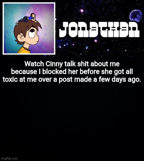 Jonathan vs The World Template | Watch Cinny talk shit about me because I blocked her before she got all toxic at me over a post made a few days ago. | image tagged in jonathan vs the world template | made w/ Imgflip meme maker