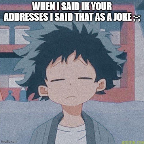 mm | WHEN I SAID IK YOUR ADDRESSES I SAID THAT AS A JOKE ;-; | image tagged in mm | made w/ Imgflip meme maker