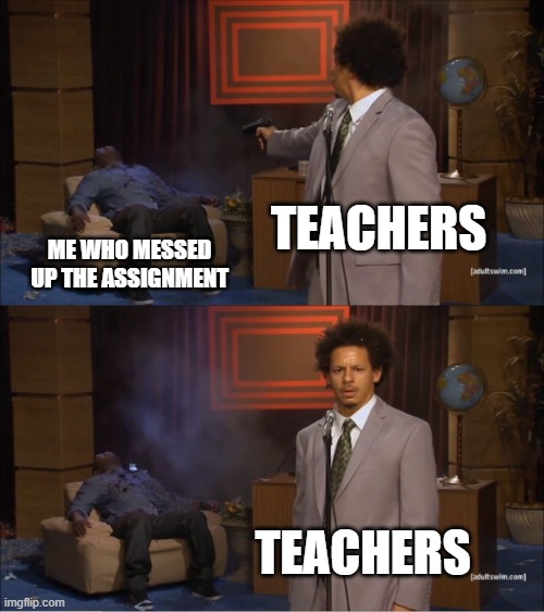Who Killed Hannibal Meme | TEACHERS; ME WHO MESSED UP THE ASSIGNMENT; TEACHERS | image tagged in memes,who killed hannibal | made w/ Imgflip meme maker