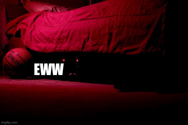 Monster under the bed | EWW | image tagged in monster under the bed | made w/ Imgflip meme maker