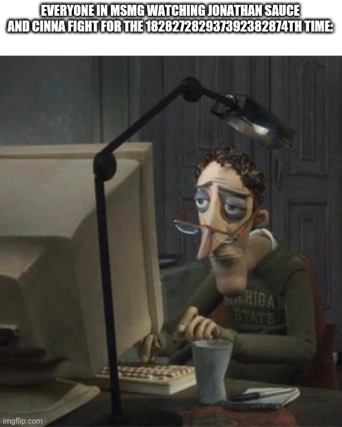 Tired dad at computer | EVERYONE IN MSMG WATCHING JONATHAN SAUCE AND CINNA FIGHT FOR THE 182827282937392382874TH TIME: | image tagged in tired dad at computer | made w/ Imgflip meme maker