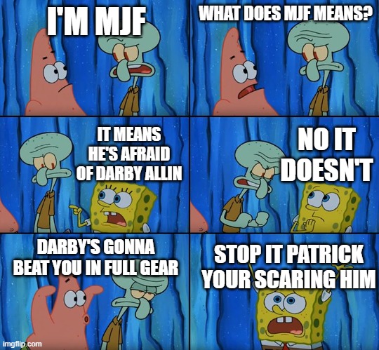 Darby vs MJF | I'M MJF; WHAT DOES MJF MEANS? NO IT DOESN'T; IT MEANS HE'S AFRAID OF DARBY ALLIN; DARBY'S GONNA BEAT YOU IN FULL GEAR; STOP IT PATRICK YOUR SCARING HIM | image tagged in stop it patrick you're scaring him | made w/ Imgflip meme maker