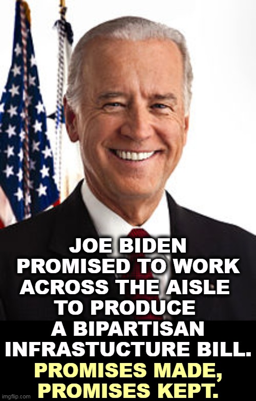 Trump promised an infrastructure bill every two weeks, but he never produced one. | JOE BIDEN PROMISED TO WORK ACROSS THE AISLE 
TO PRODUCE 
A BIPARTISAN INFRASTUCTURE BILL. PROMISES MADE, PROMISES KEPT. | image tagged in memes,joe biden,democrats,republicans,together | made w/ Imgflip meme maker