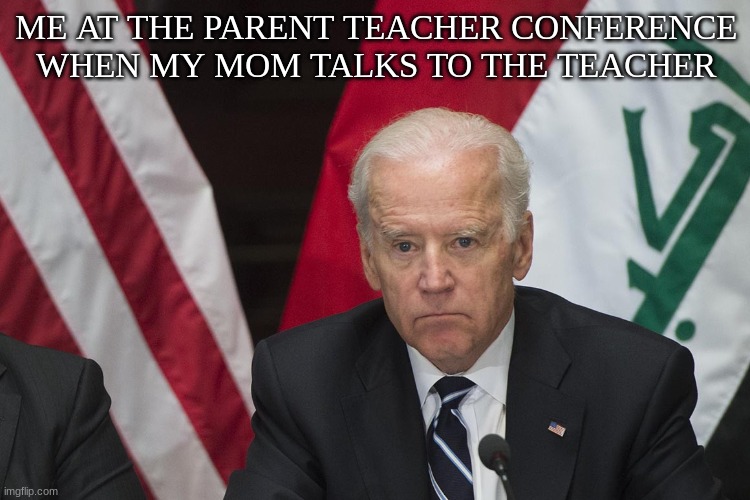 (Thinks of Fs) | ME AT THE PARENT TEACHER CONFERENCE WHEN MY MOM TALKS TO THE TEACHER | image tagged in i don't know where i am | made w/ Imgflip meme maker