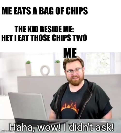 Funny meme | ME EATS A BAG OF CHIPS; THE KID BESIDE ME: HEY I EAT THOSE CHIPS TWO; ME | image tagged in blank white template,i didn't ask tomska | made w/ Imgflip meme maker