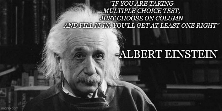 Big Brain | "IF YOU ARE TAKING MULTIPLE CHOICE TEST, JUST CHOOSE ON COLUMN AND FILL IT IN. YOU'LL GET AT LEAST ONE RIGHT"; -ALBERT EINSTEIN | image tagged in life hack | made w/ Imgflip meme maker