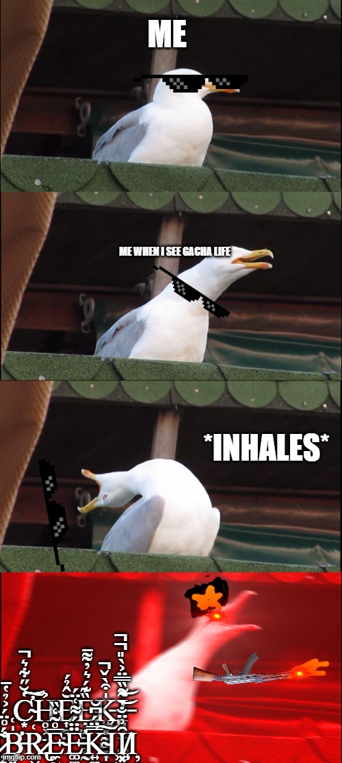 ANGY SEAGULL | ME; ME WHEN I SEE GACHA LIFE; *INHALES*; C̴̛͙͑̆̋͋͛̚͝͠H̴̥͕̺͐͜Ĕ̷͎͉̤̂̉́Ȅ̴̡̡̦̺̱̰͚̰͊́͛̓͌̄K̶̡̨͍͈̰̺̼͎̮̻̍͒̀̌̚͘͝I̶̧͉͕̼̝͚͌̏̿̈͐̀̎̚̚͝ ̷̦̻̼͉̱͚͂́̊̈́͐̉̔̄̕B̵̨̛̛̭͓̟͉͕͍̍͑Ṛ̷̢̬̗̻̰̥͑E̴̼̰͎͉̩͙̰̖͕̠̅̊͂̒̏Ë̵̛͚͚̹̹̩͔̣̣̈́͌͑̈́K̴͍͚͕̿̈́͆̆͜͠Ι̹Ȋ̸̧͓̺͕̼͗̈̐Ι̦̯ | image tagged in memes,inhaling seagull | made w/ Imgflip meme maker