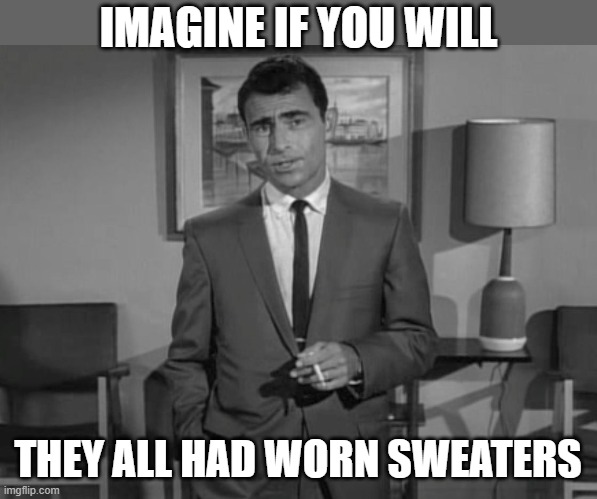 Rod Serling: Imagine If You Will | IMAGINE IF YOU WILL THEY ALL HAD WORN SWEATERS | image tagged in rod serling imagine if you will | made w/ Imgflip meme maker