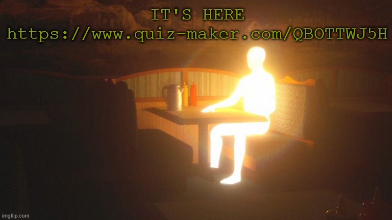 https://www.quiz-maker.com/QBOTTWJ5H | IT'S HERE https://www.quiz-maker.com/QBOTTWJ5H | image tagged in glowing guy | made w/ Imgflip meme maker