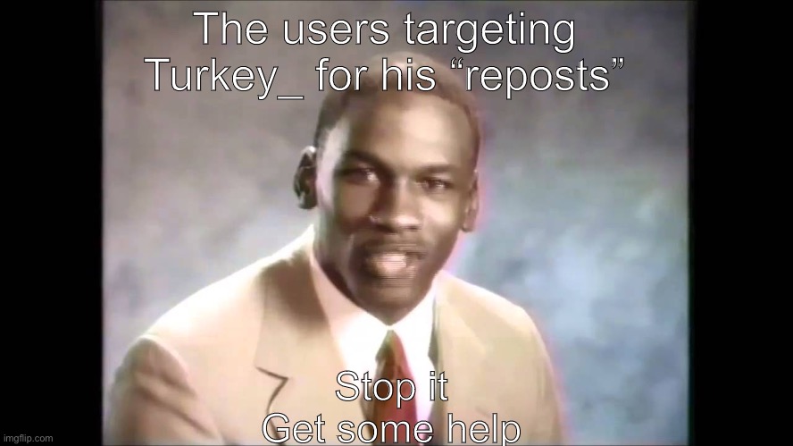 Just enjoy the memes instead of crying about them |  The users targeting Turkey_ for his “reposts”; Stop it Get some help | image tagged in stop it get some help | made w/ Imgflip meme maker