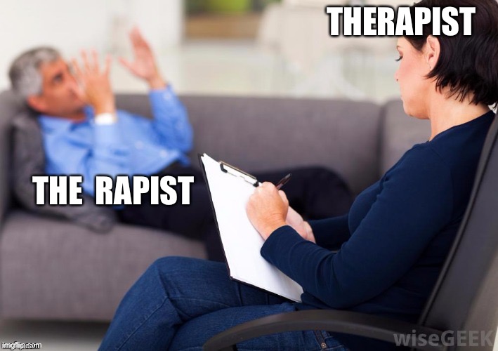 Therapist the rapist | THERAPIST; THE  RAPIST | image tagged in psychologist,therapist,rapist,rape | made w/ Imgflip meme maker