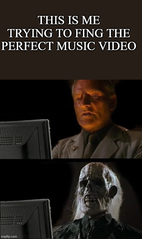 1 000 000 000 000 000 000 000 years later | THIS IS ME TRYING TO FING THE PERFECT MUSIC VIDEO | image tagged in memes,i'll just wait here | made w/ Imgflip meme maker