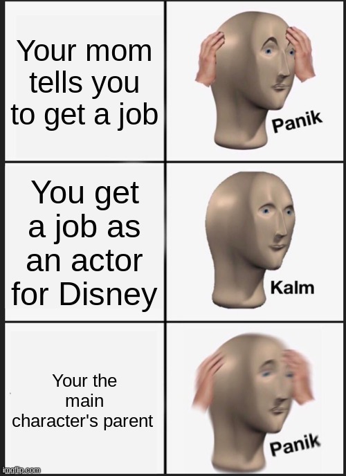 Im in danger | Your mom tells you to get a job; You get a job as an actor for Disney; Your the main character's parent | image tagged in memes,panik kalm panik | made w/ Imgflip meme maker