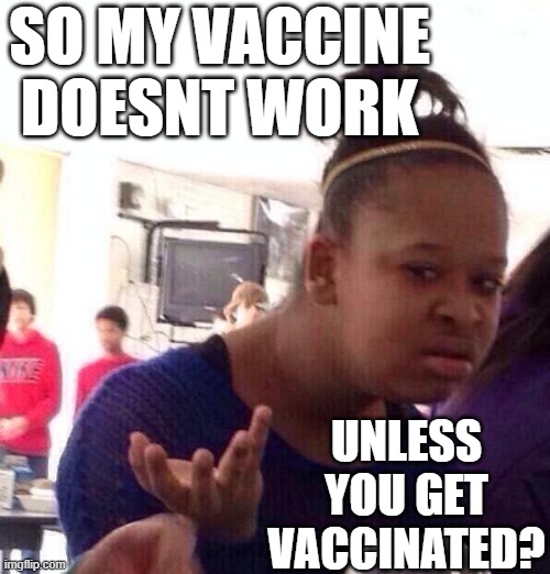 Black Girl Wat |  SO MY VACCINE DOESNT WORK; UNLESS YOU GET VACCINATED? | image tagged in memes,black girl wat | made w/ Imgflip meme maker