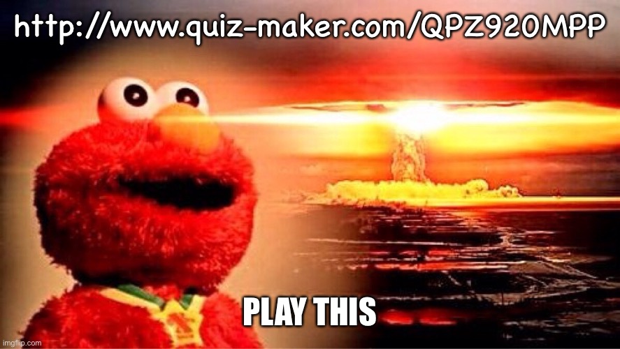 You’re life will change if you do | http://www.quiz-maker.com/QPZ920MPP; PLAY THIS | image tagged in elmo nuclear explosion | made w/ Imgflip meme maker