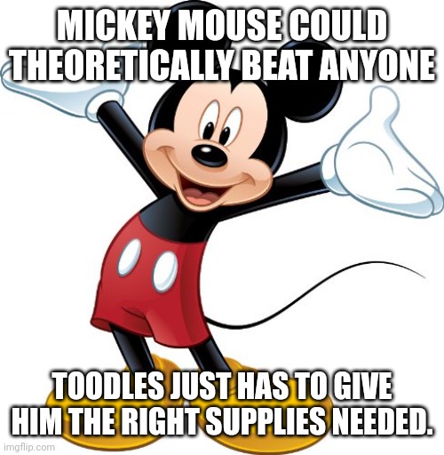 MICKEY vs GOKU | MICKEY MOUSE COULD THEORETICALLY BEAT ANYONE; TOODLES JUST HAS TO GIVE HIM THE RIGHT SUPPLIES NEEDED. | image tagged in mickey mouse | made w/ Imgflip meme maker