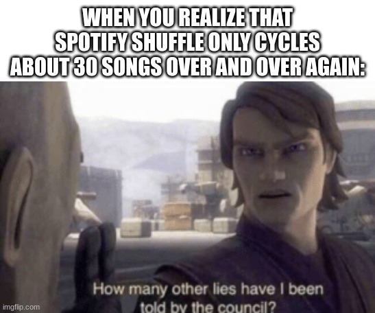 my life is a lie | WHEN YOU REALIZE THAT SPOTIFY SHUFFLE ONLY CYCLES ABOUT 30 SONGS OVER AND OVER AGAIN: | image tagged in how many other lies have i been told by the council | made w/ Imgflip meme maker