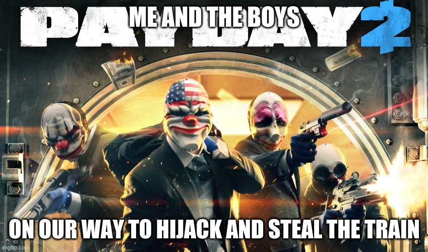 Operation:train heist | ME AND THE BOYS; ON OUR WAY TO HIJACK AND STEAL THE TRAIN | image tagged in payday 2 | made w/ Imgflip meme maker
