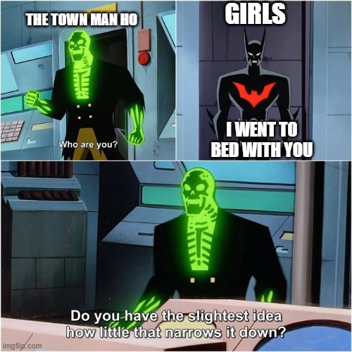 Do You Have the Slightest Idea How Little That Narrows It Down? | GIRLS; THE TOWN MAN HO; I WENT TO BED WITH YOU | image tagged in do you have the slightest idea how little that narrows it down | made w/ Imgflip meme maker