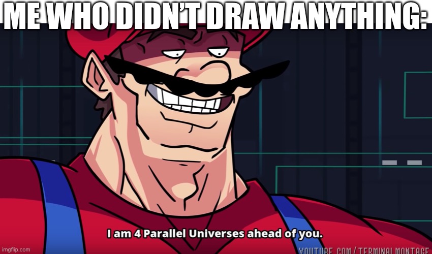 Mario I am four parallel universes ahead of you | ME WHO DIDN’T DRAW ANYTHING: | image tagged in mario i am four parallel universes ahead of you | made w/ Imgflip meme maker