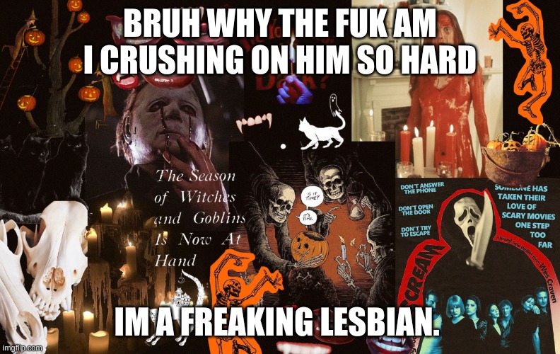 D |  BRUH WHY THE FUK AM I CRUSHING ON HIM SO HARD; IM A FREAKING LESBIAN. | image tagged in halloween portfolio | made w/ Imgflip meme maker