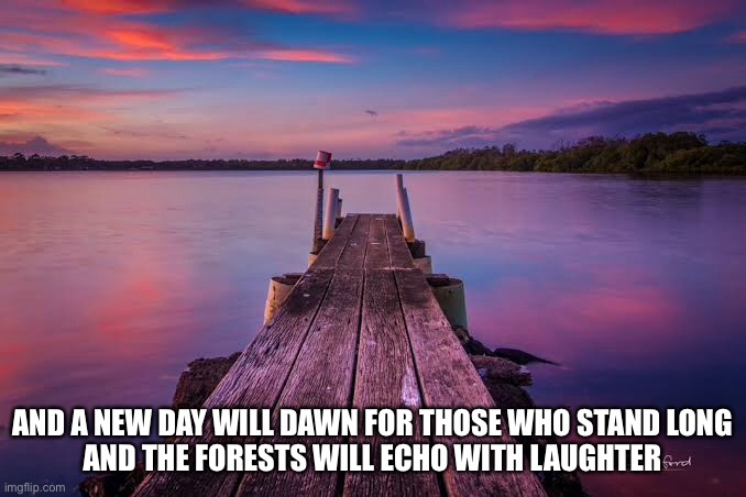 Stairway to a Heaven dawn | AND A NEW DAY WILL DAWN FOR THOSE WHO STAND LONG
AND THE FORESTS WILL ECHO WITH LAUGHTER | image tagged in dawn,sunrise,looking,new day | made w/ Imgflip meme maker