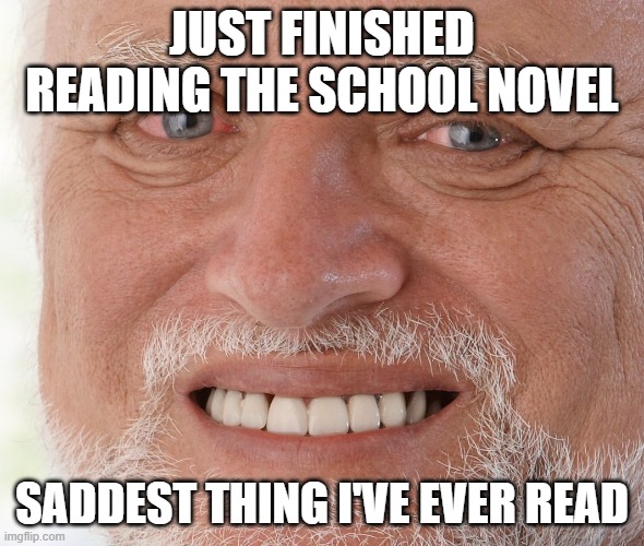 Hide the Pain Harold | JUST FINISHED READING THE SCHOOL NOVEL; SADDEST THING I'VE EVER READ | image tagged in hide the pain harold | made w/ Imgflip meme maker