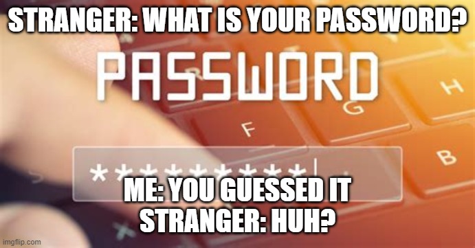 What is your password? | STRANGER: WHAT IS YOUR PASSWORD? ME: YOU GUESSED IT





STRANGER: HUH? | image tagged in password,stranger,funny meme | made w/ Imgflip meme maker