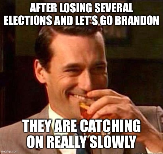 Mad Men | AFTER LOSING SEVERAL ELECTIONS AND LET’S GO BRANDON THEY ARE CATCHING ON REALLY SLOWLY | image tagged in mad men | made w/ Imgflip meme maker