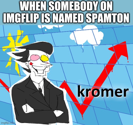 Kromer | WHEN SOMEBODY ON IMGFLIP IS NAMED SPAMTON | image tagged in kromer | made w/ Imgflip meme maker