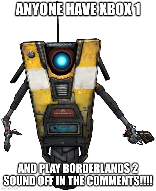 help i need freinds | ANYONE HAVE XBOX 1; AND PLAY BORDERLANDS 2 SOUND OFF IN THE COMMENTS!!!! | image tagged in claptrap | made w/ Imgflip meme maker