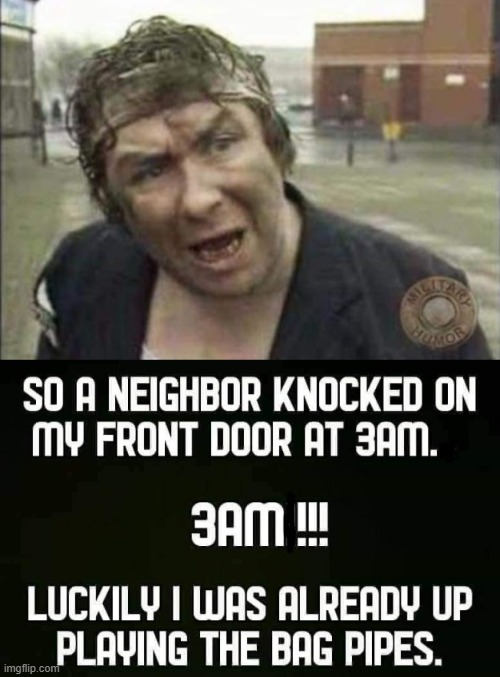Neighbours ! | image tagged in bagpipes | made w/ Imgflip meme maker