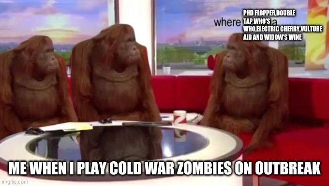 the missing perks | PHD FLOPPER,DOUBLE TAP,WHO'S WHO,ELECTRIC CHERRY,VULTURE AID AND WIDOW'S WINE; ME WHEN I PLAY COLD WAR ZOMBIES ON OUTBREAK | image tagged in where banana | made w/ Imgflip meme maker