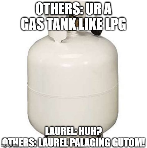 LPG GAS | OTHERS: UR A GAS TANK LIKE LPG; LAUREL: HUH?
OTHERS: LAUREL PALAGING GUTOM! | image tagged in gas tank,lpg,tagalog | made w/ Imgflip meme maker