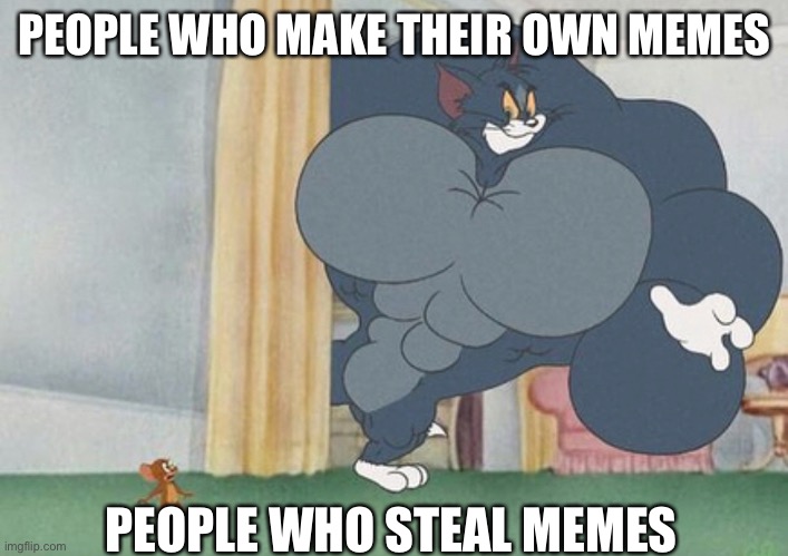 tom and jerry | PEOPLE WHO MAKE THEIR OWN MEMES; PEOPLE WHO STEAL MEMES | image tagged in tom and jerry | made w/ Imgflip meme maker