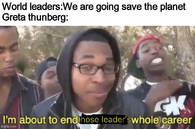 I’m about to end this man’s whole career | World leaders:We are going save the planet
Greta thunberg:; those leader's | image tagged in i m about to end this man s whole career,memes,climate change,planet | made w/ Imgflip meme maker