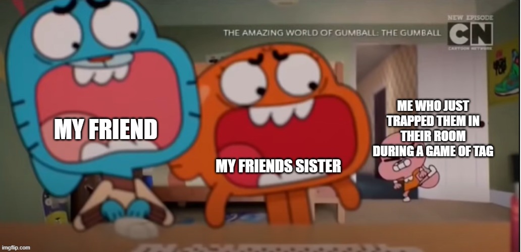 Gumball and Darwin screaming at Anais | ME WHO JUST TRAPPED THEM IN THEIR ROOM DURING A GAME OF TAG; MY FRIEND; MY FRIENDS SISTER | image tagged in gumball and darwin screaming at anais | made w/ Imgflip meme maker
