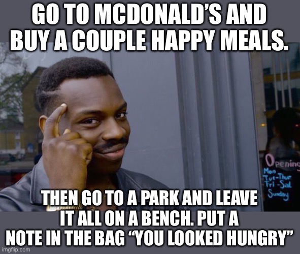 Roll Safe Think About It Meme | GO TO MCDONALD’S AND BUY A COUPLE HAPPY MEALS. THEN GO TO A PARK AND LEAVE IT ALL ON A BENCH. PUT A NOTE IN THE BAG “YOU LOOKED HUNGRY” | image tagged in memes,roll safe think about it | made w/ Imgflip meme maker